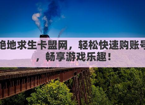 绝地求生卡盟网，轻松快速购账号，畅享游戏乐趣！