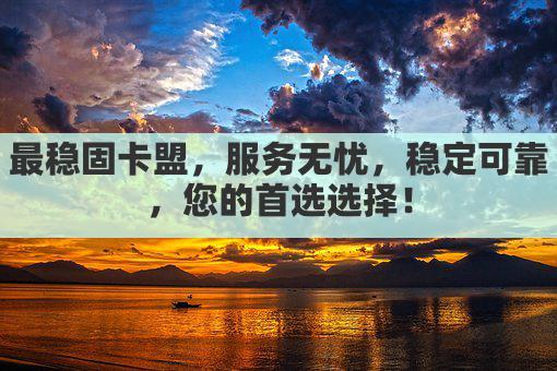 最稳固卡盟,服务无忧,稳定可靠,您的首选选择!