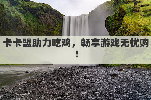 卡卡盟助力吃鸡，畅享游戏无忧购！