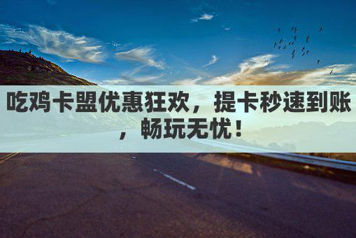 吃鸡卡盟优惠狂欢，提卡秒速到账，畅玩无忧！