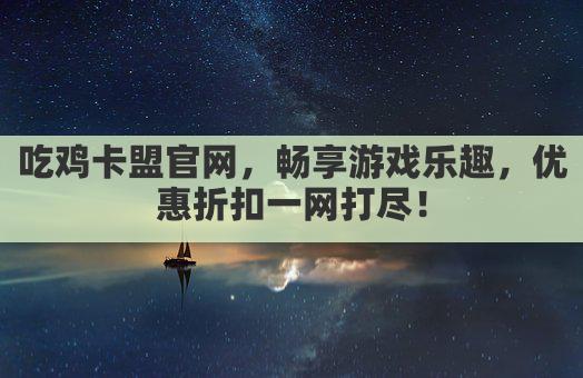 吃鸡卡盟官网，畅享游戏乐趣，优惠折扣一网打尽！