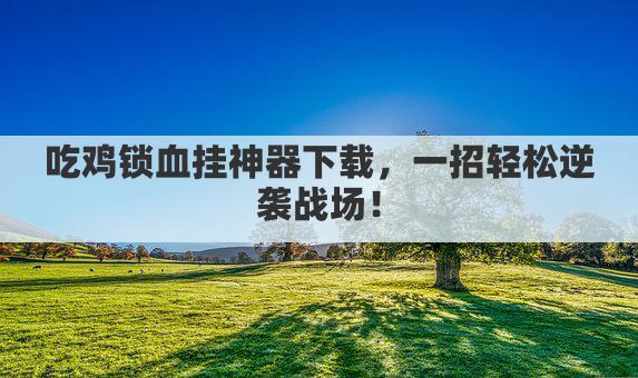 吃鸡锁血挂神器下载,一招轻松逆袭战场!