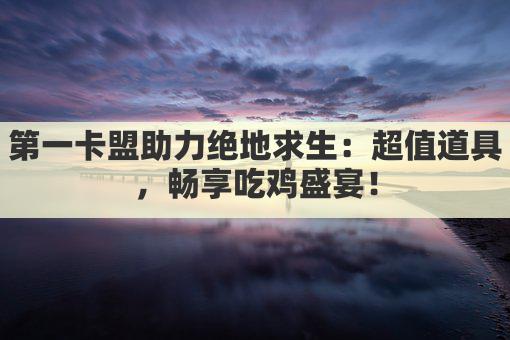 第一卡盟助力绝地求生：超值道具，畅享吃鸡盛宴！