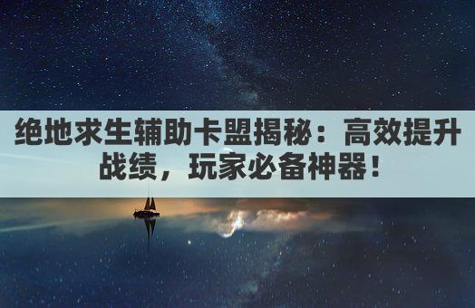 绝地求生辅助卡盟揭秘：高效提升战绩，玩家必备神器！