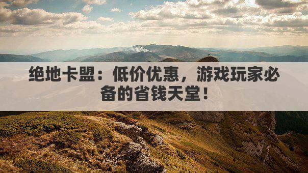 绝地卡盟：低价优惠，游戏玩家必备的省钱天堂！