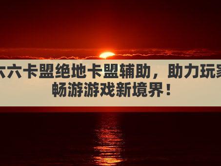 六六卡盟绝地卡盟辅助，助力玩家畅游游戏新境界！