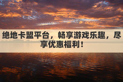 绝地卡盟平台，畅享游戏乐趣，尽享优惠福利！