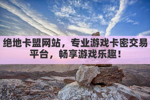 绝地卡盟网站，专业游戏卡密交易平台，畅享游戏乐趣！
