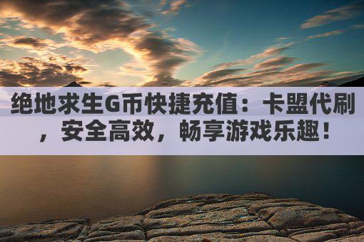 绝地求生G币快捷充值：卡盟代刷，安全高效，畅享游戏乐趣！