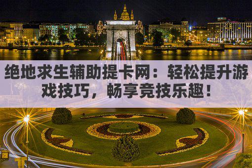 绝地求生辅助提卡网：轻松提升游戏技巧，畅享竞技乐趣！