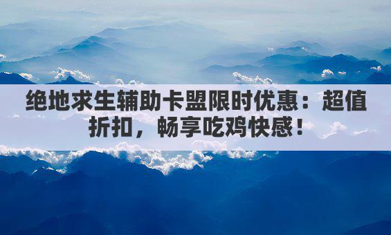 绝地求生辅助卡盟限时优惠：超值折扣，畅享吃鸡快感！