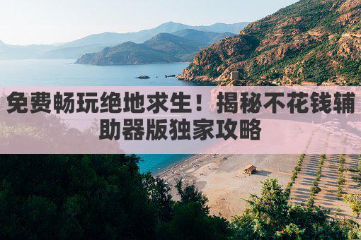 免费畅玩绝地求生!揭秘不花钱辅助器版独家攻略