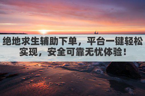 绝地求生辅助下单，平台一键轻松实现，安全可靠无忧体验！