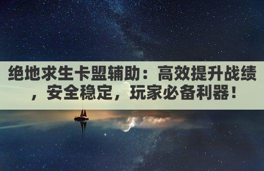 绝地求生卡盟助力，辅助工具一卡在手，畅游战场无忧！