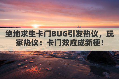 绝地求生卡门BUG引发热议，玩家热议：卡门效应成新梗！