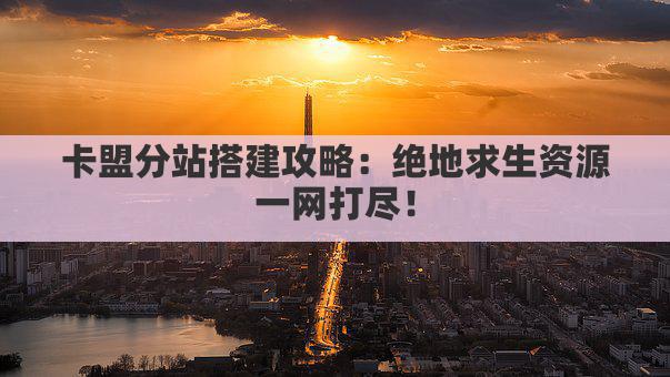 卡盟分站搭建攻略：绝地求生资源一网打尽！
