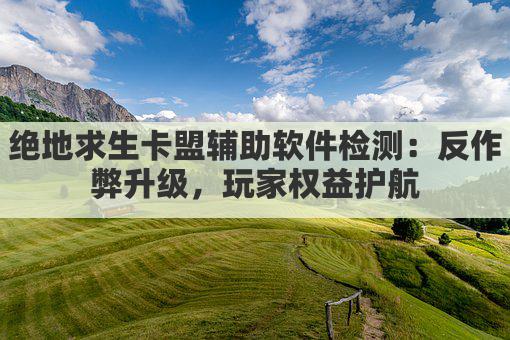 绝地求生卡盟辅助软件检测：反作弊升级，玩家权益护航