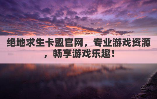 绝地求生卡盟官网,专业游戏资源,畅享游戏乐趣!