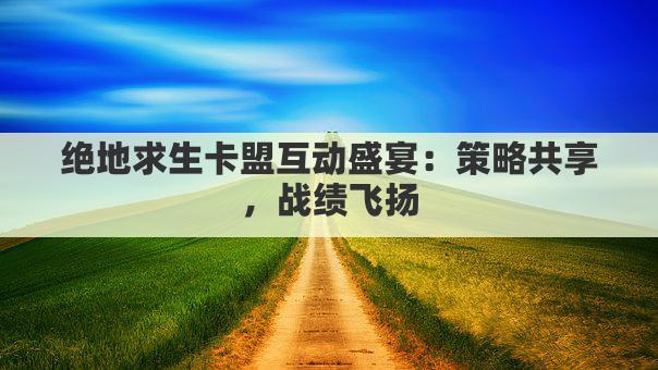 绝地求生卡盟互动盛宴：策略共享，战绩飞扬
