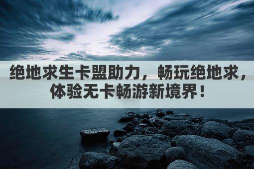 绝地求生卡盟助力，畅玩绝地求，体验无卡畅游新境界！