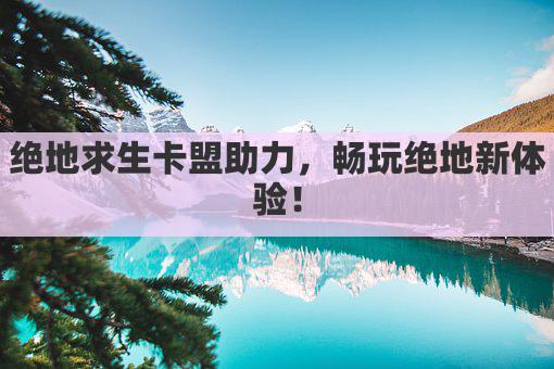 绝地求生卡盟助力，畅玩绝地新体验！