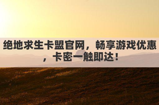 绝地求生卡盟官网，畅享游戏优惠，卡密一触即达！