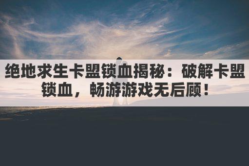绝地求生卡盟锁血揭秘：破解卡盟锁血，畅游游戏无后顾！