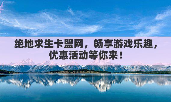 绝地求生卡盟网,畅享游戏乐趣,优惠活动等你来!