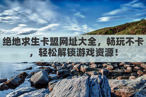 绝地求生卡盟官网揭秘:独家优惠,畅玩无忧!
