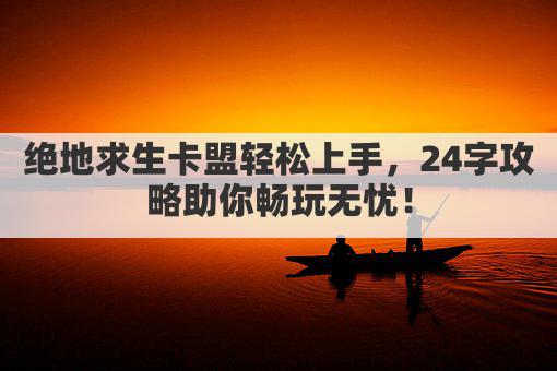 绝地求生卡盟轻松上手，24字攻略助你畅玩无忧！