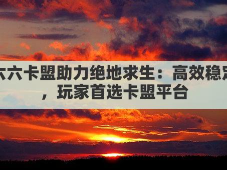 六六卡盟助力绝地求生：高效稳定，玩家首选卡盟平台