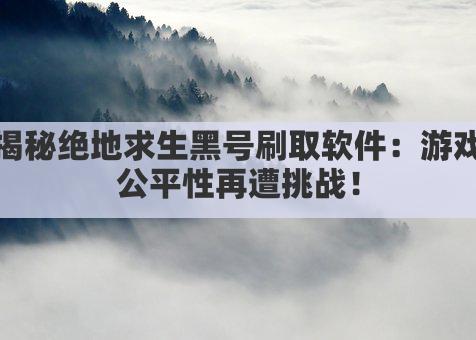 揭秘绝地求生黑号刷取软件：游戏公平性再遭挑战！