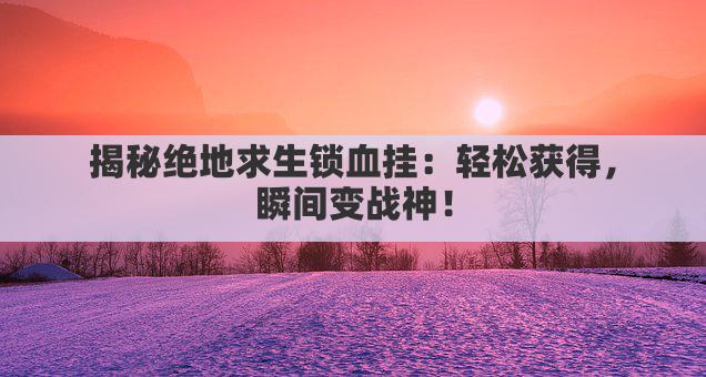 揭秘绝地求生锁血挂：轻松获得，瞬间变战神！