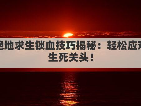 绝地求生锁血技巧揭秘:轻松应对生死关头!