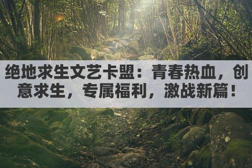绝地求生文艺卡盟：青春热血，创意求生，专属福利，激战新篇！