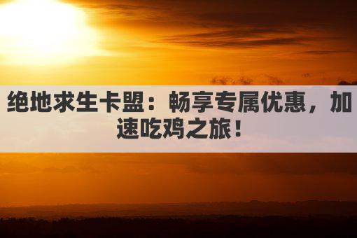 绝地求生卡盟：畅享专属优惠，加速吃鸡之旅！