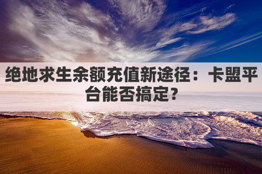 绝地求生余额充值新途径：卡盟平台能否搞定？