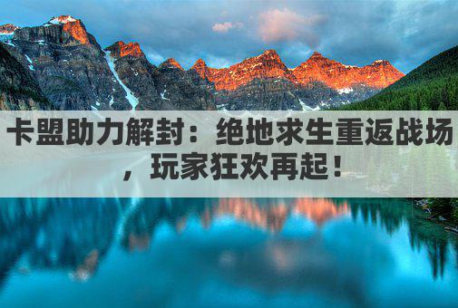 卡盟助力解封：绝地求生重返战场，玩家狂欢再起！