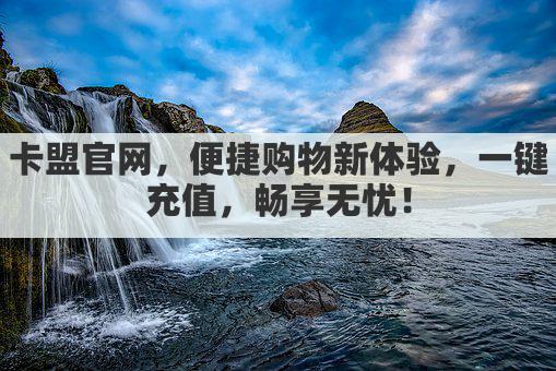 卡盟官网，便捷购物新体验，一键充值，畅享无忧！