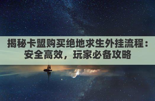 揭秘卡盟购买绝地求生外挂流程：安全高效，玩家必备攻略