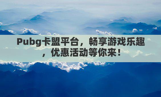 Pubg卡盟平台,畅享游戏乐趣,优惠活动等你来!