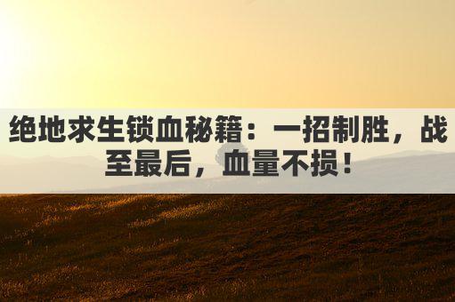 绝地求生锁血秘籍:一招制胜,战至最后,血量不损!