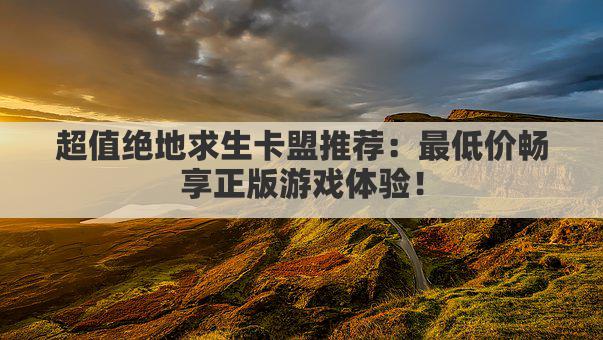 超值绝地求生卡盟推荐：最低价畅享正版游戏体验！