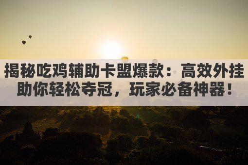 揭秘吃鸡辅助卡盟爆款：高效外挂助你轻松夺冠，玩家必备神器！