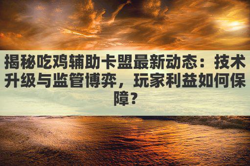 揭秘吃鸡辅助卡盟最新动态:技术升级与监管博弈,玩家利益如何保障?