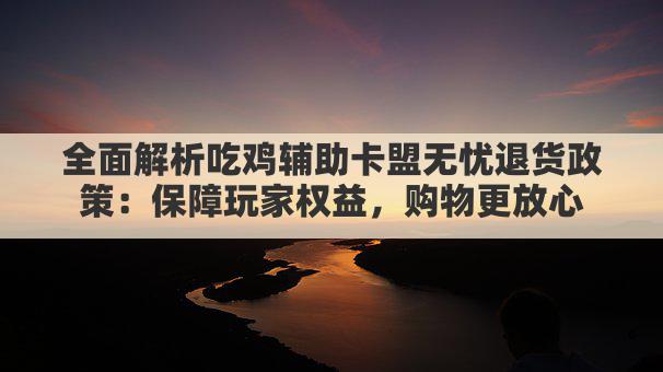 全面解析吃鸡辅助卡盟无忧退货政策:保障玩家权益,购物更放心