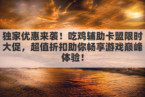独家优惠来袭!吃鸡辅助卡盟限时大促,超值折扣助你畅享游戏巅峰体验!