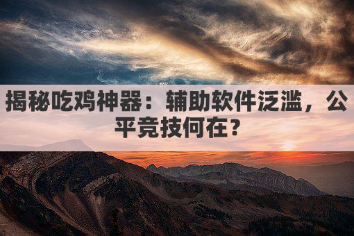 揭秘吃鸡神器:辅助软件泛滥,公平竞技何在?