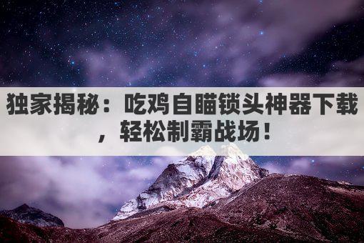 独家揭秘:吃鸡自瞄锁头神器下载,轻松制霸战场!