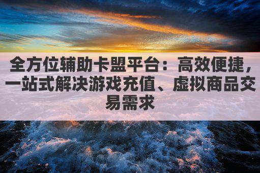 全方位辅助卡盟平台:高效便捷,一站式解决游戏充值、虚拟商品交易需求